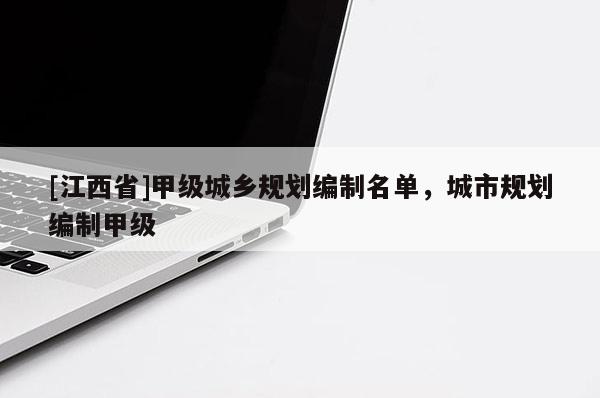 [江西省]甲级城乡规划编制名单，城市规划编制甲级