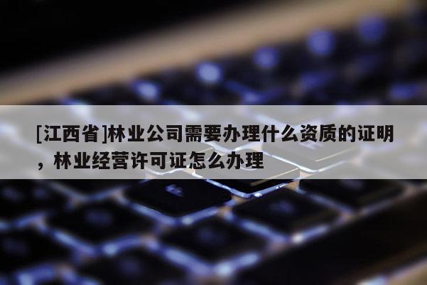 [江西省]林业公司需要办理什么资质的证明，林业经营许可证怎么办理