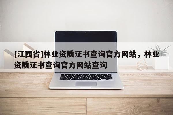 [江西省]林业资质证书查询官方网站，林业资质证书查询官方网站查询