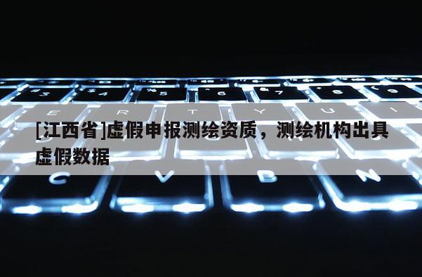 [江西省]虚假申报测绘资质，测绘机构出具虚假数据