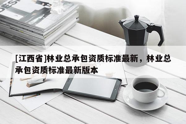 [江西省]林业总承包资质标准最新，林业总承包资质标准最新版本