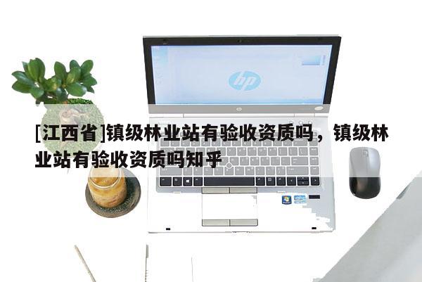 [江西省]镇级林业站有验收资质吗，镇级林业站有验收资质吗知乎