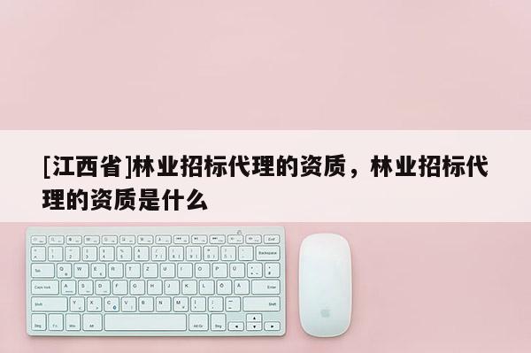 [江西省]林业招标代理的资质，林业招标代理的资质是什么
