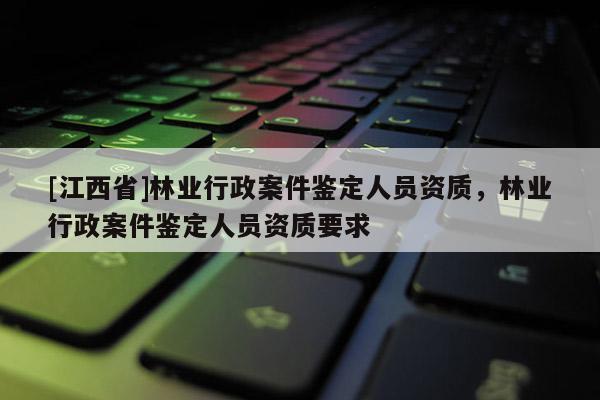 [江西省]林业行政案件鉴定人员资质，林业行政案件鉴定人员资质要求