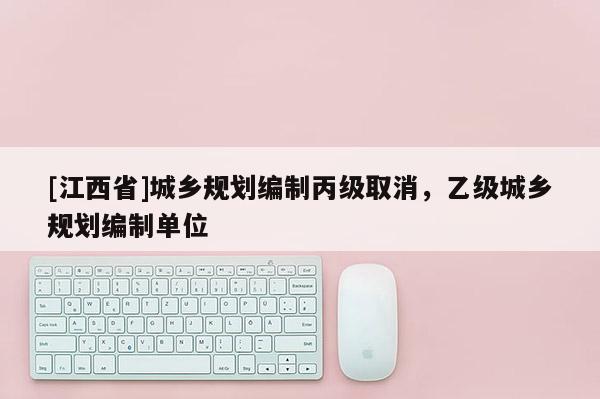 [江西省]城乡规划编制丙级取消，乙级城乡规划编制单位