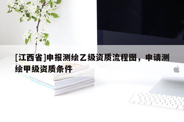 [江西省]申报测绘乙级资质流程图，申请测绘甲级资质条件
