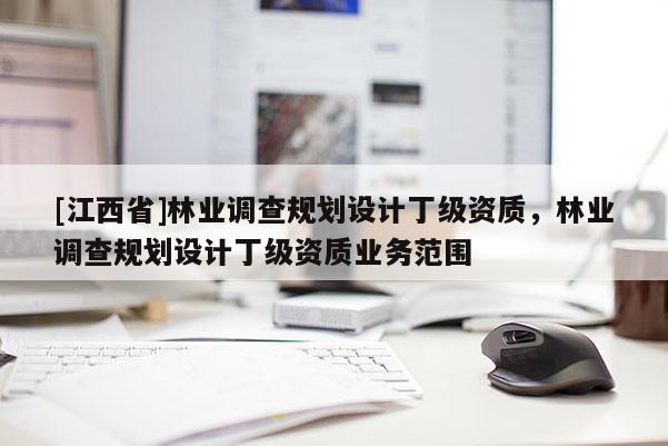 [江西省]林业调查规划设计丁级资质，林业调查规划设计丁级资质业务范围