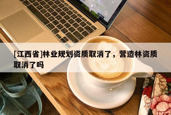 [江西省]林业规划资质取消了，营造林资质取消了吗