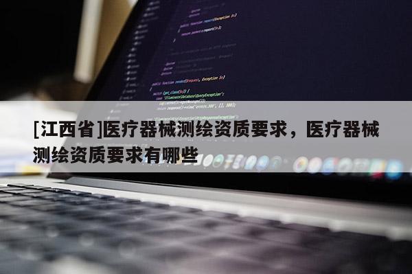 [江西省]医疗器械测绘资质要求，医疗器械测绘资质要求有哪些