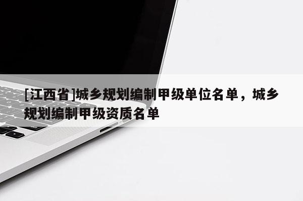 [江西省]城乡规划编制甲级单位名单，城乡规划编制甲级资质名单