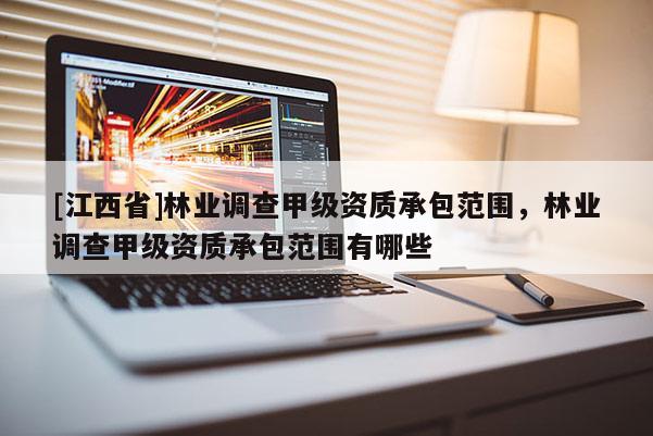 [江西省]林业调查甲级资质承包范围，林业调查甲级资质承包范围有哪些