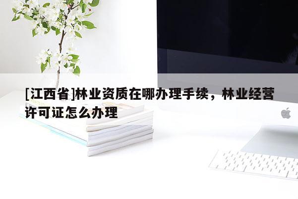 [江西省]林业资质在哪办理手续，林业经营许可证怎么办理