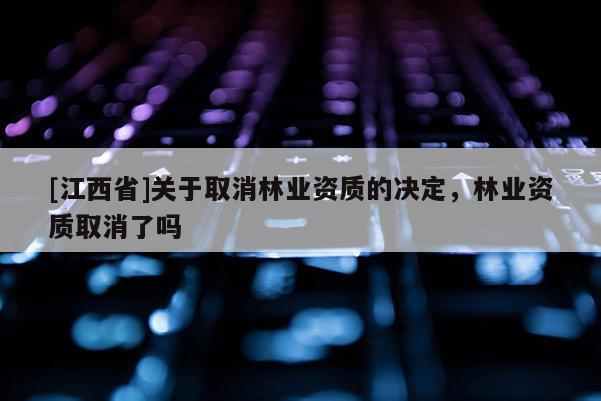 [江西省]关于取消林业资质的决定，林业资质取消了吗