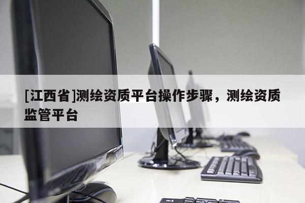 [江西省]测绘资质平台操作步骤，测绘资质监管平台