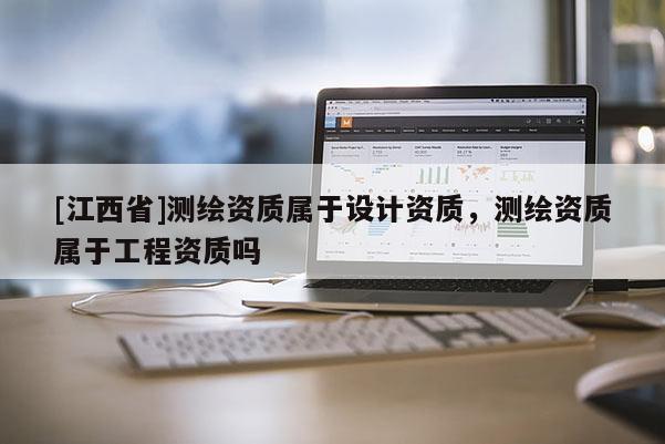 [江西省]测绘资质属于设计资质，测绘资质属于工程资质吗