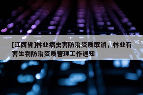 [江西省]林业病虫害防治资质取消，林业有害生物防治资质管理工作通知