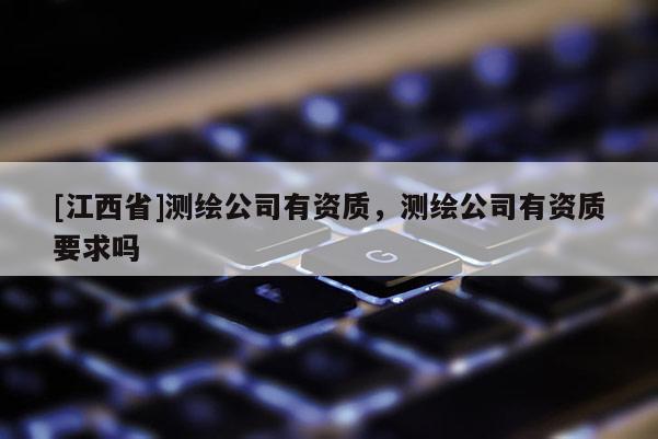 [江西省]测绘公司有资质，测绘公司有资质要求吗