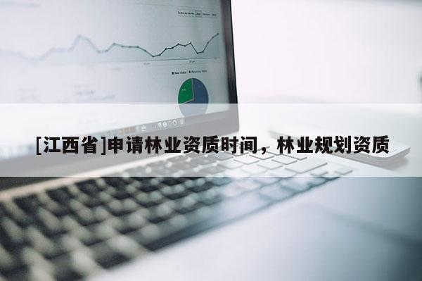 [江西省]申请林业资质时间，林业规划资质