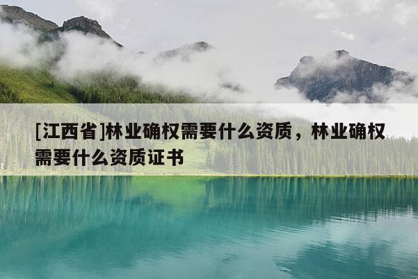 [江西省]林业确权需要什么资质，林业确权需要什么资质证书