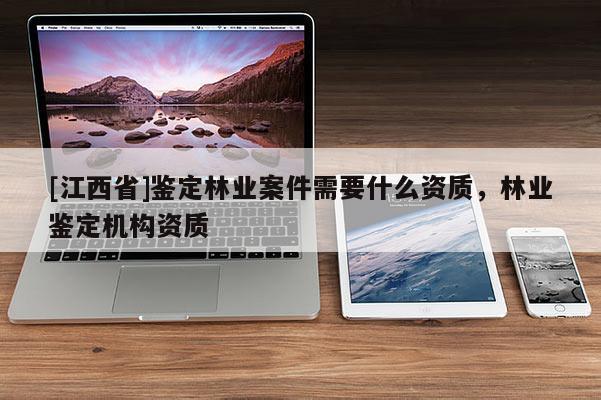 [江西省]鉴定林业案件需要什么资质，林业鉴定机构资质