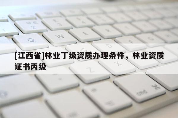 [江西省]林业丁级资质办理条件，林业资质证书丙级