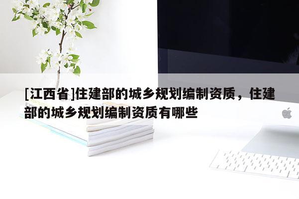 [江西省]住建部的城乡规划编制资质，住建部的城乡规划编制资质有哪些