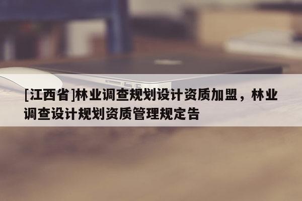 [江西省]林业调查规划设计资质加盟，林业调查设计规划资质管理规定告