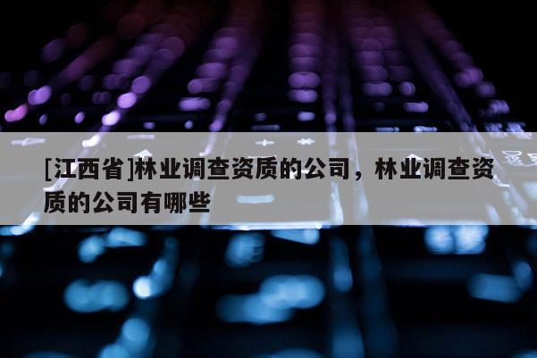 [江西省]林业调查资质的公司，林业调查资质的公司有哪些