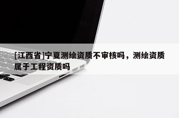 [江西省]宁夏测绘资质不审核吗，测绘资质属于工程资质吗
