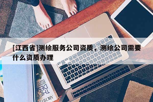 [江西省]测绘服务公司资质，测绘公司需要什么资质办理
