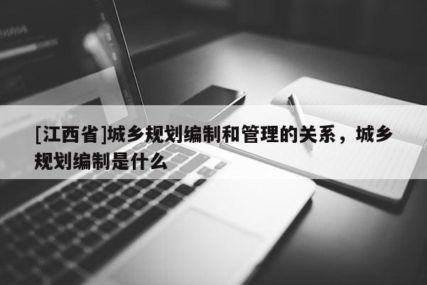 [江西省]城乡规划编制和管理的关系，城乡规划编制是什么