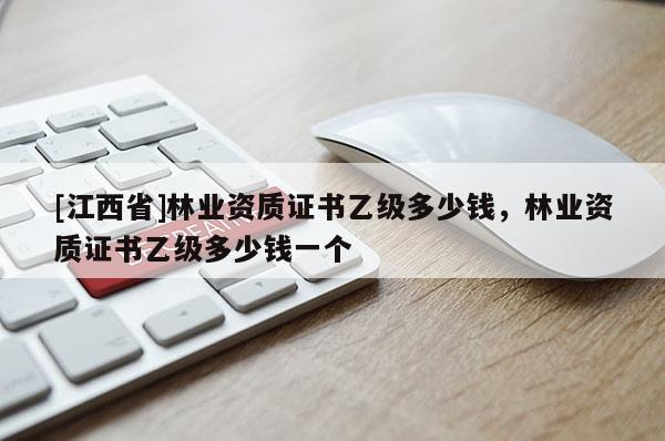 [江西省]林业资质证书乙级多少钱，林业资质证书乙级多少钱一个