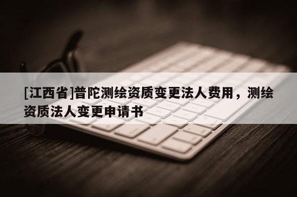 [江西省]普陀测绘资质变更法人费用，测绘资质法人变更申请书