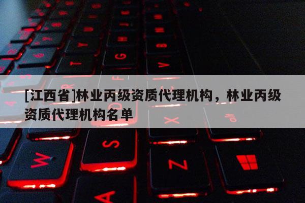 [江西省]林业丙级资质代理机构，林业丙级资质代理机构名单