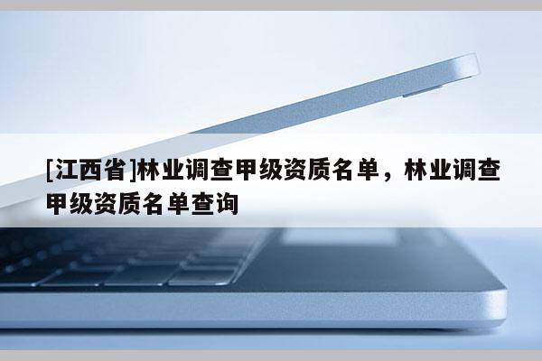 [江西省]林业调查甲级资质名单，林业调查甲级资质名单查询