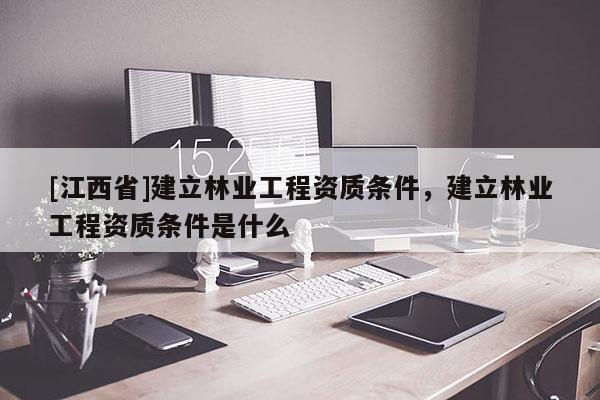 [江西省]建立林业工程资质条件，建立林业工程资质条件是什么
