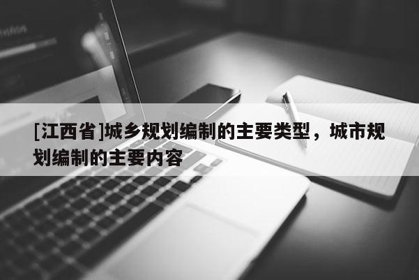 [江西省]城乡规划编制的主要类型，城市规划编制的主要内容