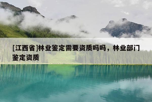 [江西省]林业鉴定需要资质吗吗，林业部门鉴定资质