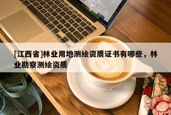 [江西省]林业用地测绘资质证书有哪些，林业勘察测绘资质