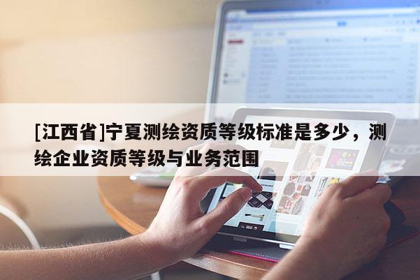 [江西省]宁夏测绘资质等级标准是多少，测绘企业资质等级与业务范围