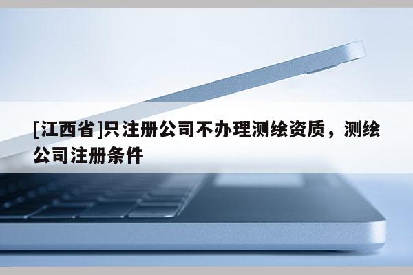 [江西省]只注册公司不办理测绘资质，测绘公司注册条件