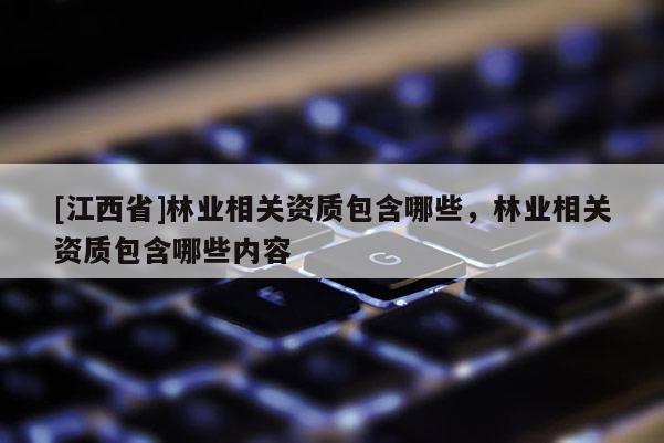 [江西省]林业相关资质包含哪些，林业相关资质包含哪些内容