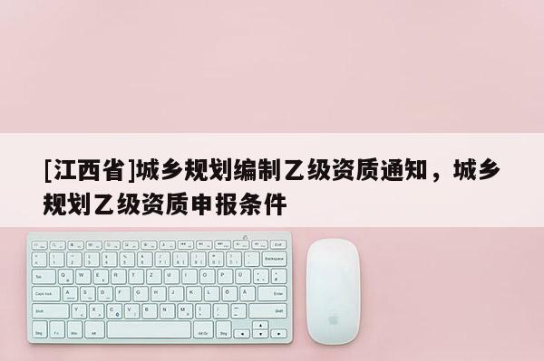 [江西省]城乡规划编制乙级资质通知，城乡规划乙级资质申报条件