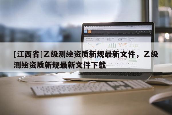 [江西省]乙级测绘资质新规最新文件，乙级测绘资质新规最新文件下载