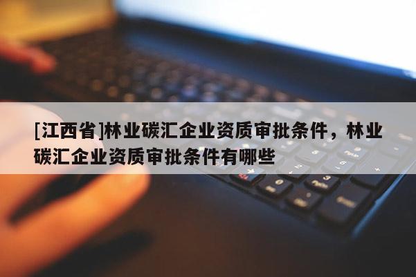 [江西省]林业碳汇企业资质审批条件，林业碳汇企业资质审批条件有哪些