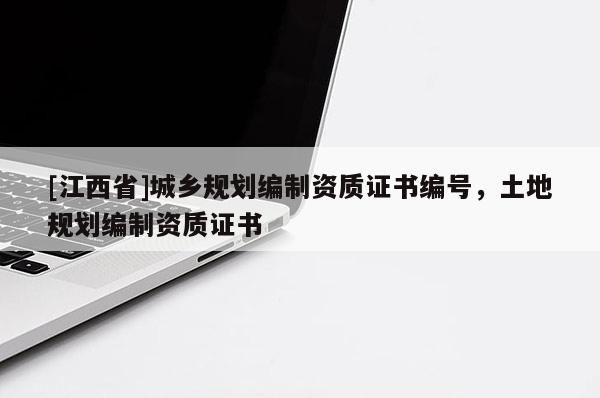 [江西省]城乡规划编制资质证书编号，土地规划编制资质证书