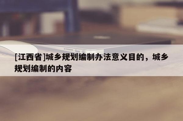 [江西省]城乡规划编制办法意义目的，城乡规划编制的内容