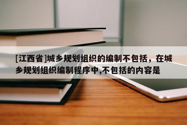 [江西省]城乡规划组织的编制不包括，在城乡规划组织编制程序中,不包括的内容是