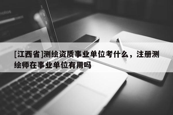 [江西省]测绘资质事业单位考什么，注册测绘师在事业单位有用吗