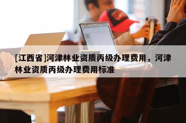 [江西省]河津林业资质丙级办理费用，河津林业资质丙级办理费用标准